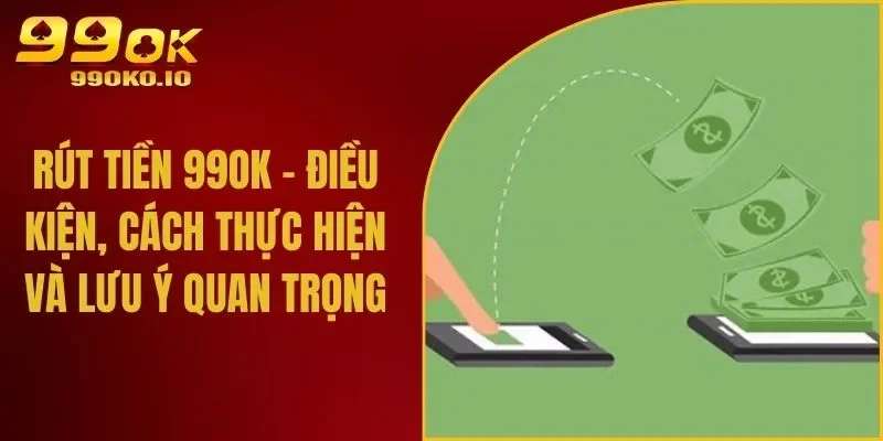 Rút Tiền 99OK - Điều Kiện, Cách Thực Hiện Và Lưu Ý Quan Trọng